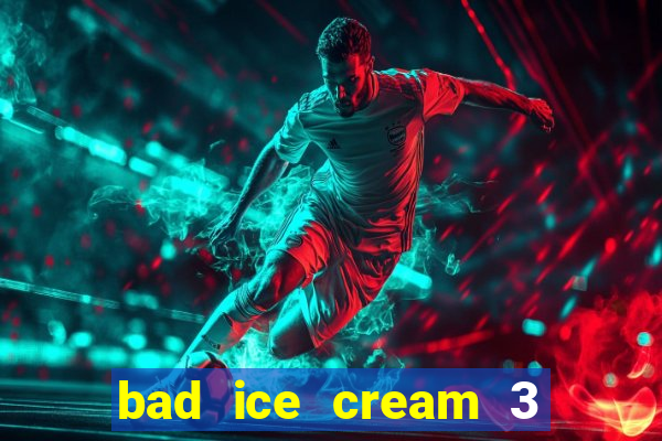 bad ice cream 3 no jogos 360